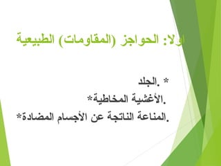 )‫(المقاومات‬ ‫الحواجز‬ :‫اوال‬
‫الطبيعية‬
‫الجلد‬. *
*‫المخاطية‬ ‫األغشية‬.
*‫المضادة‬ ‫األجسام‬ ‫عن‬ ‫الناتجة‬ ‫المناعة‬.
 