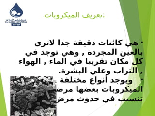 ‫الميكروبات‬ ‫تعريف‬:
2
•
‫التري‬ ‫جدا‬ ‫دقيقة‬ ‫كائنات‬ ‫هي‬
‫في‬ ‫توجد‬ ‫وهي‬ , ‫المجردة‬ ‫بالعين‬
‫الهواء‬ , ‫الماء‬ ‫في‬ ‫تقريبا‬ ‫مكان‬ ‫كل‬
.‫البشرة‬ ‫وعلي‬ ‫التراب‬ ,
•
‫من‬ ‫مختلفة‬ ‫أنواع‬ ‫ويوجد‬
‫أي‬ ‫مرضي‬ ‫بعضها‬ ‫الميكروبات‬
)‫(معدي‬ ‫مرض‬ ‫حدوث‬ ‫في‬ ‫تتسبب‬
 