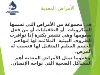 ‫المعدية‬ ‫األمراض‬

‫تسببها‬ ‫التي‬ ‫األمراض‬ ‫من‬ ‫مجموعة‬ ‫هي‬
‫فعل‬ ‫من‬ ‫أو‬ ‫الطفيليات‬ ‫أو‬ ‫الميكروبات‬
‫توافرت‬ ‫إذا‬ ‫بكثرة‬ ‫تنتشر‬ ‫وهي‬ ‫سمومها‬
‫لتهاجم‬ ‫لها‬ ‫المالئمة‬ ‫البيئية‬ ‫الظروف‬
‫له‬ ‫فتسبب‬ ‫لها‬ ‫المتقبل‬ ‫السليم‬ ‫الجسم‬
.‫المرض‬

‫أهم‬ ‫المعدية‬ ‫األمراض‬ ‫تمثل‬ ‫وعموما‬
.‫اإلنسان‬ ‫تواجه‬ ‫التي‬ ‫الصحية‬ ‫المشاكل‬
3
 