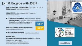 8
Join & Engage with ISSIP
JOIN OUR GLOBAL COMMUNITY: Register & Agree to Code of
Conduct @ISSIP.org: https://issip.org/register/
VOLUNTEER! to lead or support ISSIP Program(s):
https://issip.org/volunteer/
FOLLOW ISSIP on LinkedIn (and please invite your network!):
Company Page - https://www.linkedin.com/company/2866322/
Private Community Exchange page: h
ttps://www.linkedin.com/groups/4720974/
REGISTER for UPCOMING ISSIP Events -
https://issip.org/upcoming-events/
SUBSCRIBE TO ISSIP NEWS: https://issip.org/newsletters/
Further info:
VIEW Past ISSIP Events, Presentations on YouTube
(videos) and Slideshare -
https://www.youtube.com/@ISSIPorg/videos
https://www.slideshare.net/issip/presentations www.ISSIP.org
 