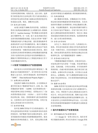 2025 年10 月 第1 卷 第2 期 科技研究与应用
Vol. 1, No. 2, October 2025 Scientific Research and Application
·3·
ISSN 3081-135X（P）
ISSN 3081-1368（O）
目的和范围的明确；收集信息、进行分析；选择
恰当的价值评估方法和过程
（符合当前实际情况）
；
对价值评估过程及所建立或拟议改变的价值评估
体系提出反馈，修改、调整评估过程。
2.4 技术支持与挑战
AI 能力来提升 DIPR 的评估价值，如借助自
然语言处理(NLP)辅助进行文本数据分析，
借助机
器学习（machine learning）等对数据未来的盈利
进行预测等等；
另一方面，
鉴于 AI 技术被应用后
还将导致的数据隐私泄露、
信息安全性和“黑箱”
等挑战的风险与不确定因素，我们需要权衡和考
虑诸如效率与安全等问题的折衷。确立以数据为
本建设 AI 环境下的以数据为核心的知识产权的
评估体系将是一项极其复杂而艰巨的任务，我们
还需探究具体的管理策略充分释放数据资源所蕴
含的丰富的经济社会价值并切实保障数据安全。
拥抱并引领即将到来由人工智能技术驱动主导下
全新的数据经济时代。
3 AI背景下的数据知识产权管理策略
现在很多公司在转型的过程中都发现了，数
据成为它们最重要的资产。而当所有各行业开始
都进入 AI 以后，
如何有效地处理、
保存和保护其
“DIPR”（Data Intellectual Property Rights）。
3.1 法律合规与政策框架
创造保护 DIPR 的法律政策。公司要熟知并
遵守所在地关于数据保护的法令、
法规。
如：
《通
用数据保护条例》（GDPR）是在欧盟推出的一
项较有影响力的法令和规定。美国也出台了《加
州消费者隐私法案》（CCPA），还有不少类似
的法律法规。因此，需要积极参与相关标准的制
定。以获得在行业中良好的外界环境，有利于促
进自己的发展乃至生存的空间。
3.2 技术防护措施
技术是 DIPR 管理必不可少的组成部分。采
用先进的加密技术和基于访问权限和身份信息的
控制技术，保护数据不被非法篡改和盗用；此外
采用最新的区块链技术保障数据链透明性，提高
数据真实性和防伪能力。另外，采用定期安全测
试分析并修复安全威胁隐患，
保持最新防御体系。
3.3 内部管理制度
建立数据内审机构，对数据进行归口管理，
制定相关制度和数据使用管理规章制度。负责内
部的所有数据生命周期管理，
并制定数据的完整、
正确、可追溯的数据库。制定相应的操作规程与
员工培训计划并严格执行，在每个部门和工作中
建立完整的流程制度和控制程序。每位员工都必
须知道他们所拥有的责任和权利，包括限制和条
件。建立分类分级管理制度。
3.4 合作与共享机制
安全之下，探索分享与合作。与其他的公司、
机构、单位甚至政府部门缔结合作伙伴或者伙伴
关系一同展开项目，在更多的场景下应用使用数
据，同时也要签约或者签订保密协议确定各自的
权利和义务，也不能随便被滥用（DIPR）。
3.5 应急响应与恢复计划
当数据被泄漏甚至侵权时，应能及时反应。
对处理过程中发生的每一个问题、突发事件做出
反映，发现问题，立即启动预案，并尽快使事件
得到控制，在减少损害的基础上配合相关部门进
行调查，必要时对外公布此事，并尽快让公众重
拾信心。定期演练，每个人都熟悉和知晓在应急
预案下的过程和活动，并在需要预案时能够迅速
做出反应[3]
。
3.6 道德与社会责任
DIPR 的管理不仅仅解决技术和法律等问题
表面化的话题，
它还包括企业文化与道德的参与。
诚信、守信，尊重每个人的人身隐私权以及担当
对公司、对社会应尽的责任感。既树立起公司的
形象赢得群众尊敬也获得群众的理解和支持，这
才是实用行之有效的管理和运作办法，让公司的
所有好的政策和措施能够不但避免损失也能促进
企业利润增值。
4 国内外数据知识产权管理实践
4.1 国外数据知识产权管理的案例
（1）Google 是一家伟大的公司，他们非常
明白数据的重要性，
所以在内部对于 Google 的每
 
