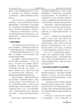 www.scionline2025.com 科技研究与应用 2025 年 10 月 第 1 卷 第 2 期
·22·
推荐等，在处理大规模数据和复杂用户行为时存
在一定的局限性。而人工智能技术，特别是深度
学习和强化学习，为解决这些问题提供了新的思
路和方法。
本文旨在深入研究人工智能驱动的新闻个性
化推荐算法，重点探讨如何利用深度学习构建更
精确的推荐模型，如何利用强化学习优化推荐策
略，以及如何解决冷启动问题和提高推荐结果的
多样性。通过理论分析和实验验证，我们提出了
一系列优化方案，
并对推荐效果进行了全面评估。
本文的研究成果将为新闻个性化推荐的进一步发
展提供有益参考，并为提高用户的信息获取效率
和满意度做出贡献。
1 相关技术概述
个性化新闻推荐系统是利用计算机技术，根
据用户的兴趣偏好，从海量新闻信息中筛选出用
户可能感兴趣的新闻内容，并将其推送给用户[1]
。
一个典型的新闻推荐系统通常包括以下几个关键
模块：用户画像模块、新闻内容分析模块、推荐
算法模块和效果评估模块。
用户画像模块：该模块负责收集和分析用户
的各种行为数据，例如浏览历史、点击行为、搜
索记录、社交关系等。基于这些数据，构建用户
的兴趣模型，即用户画像。用户画像通常包括用
户的基本属性（例如年龄、性别、地域等）、兴
趣标签（例如体育、娱乐、科技等）以及行为偏
好（例如喜欢的文章类型、阅读时间等）。用户
画像的质量直接影响推荐的准确性和效果。
新闻内容分析模块：该模块负责对新闻内容
进行分析和处理，提取新闻的关键信息。常用的
方法包括文本挖掘、自然语言处理等技术[2]
。例
如，可以使用词频-逆文档频率（TF-IDF）算法提
取新闻的关键词，
或者使用主题模型
（例如 LDA）
发现新闻的主题分布。此外，还可以利用深度学
习模型，例如卷积神经网络（CNN）或循环神经
网络（RNN），对新闻文本进行更深层次的语义
分析。
推荐算法模块：该模块是推荐系统的核心，
负责根据用户画像和新闻内容，计算用户对新闻
的感兴趣程度，并生成推荐列表。常见的推荐算
法包括协同过滤算法、基于内容的推荐算法、混
合推荐算法等。近年来，随着深度学习和强化学
习的发展，越来越多的研究者开始尝试将这些技
术应用于新闻推荐，
以提高推荐的准确性和效果。
效果评估模块：该模块负责对推荐系统的效
果进行评估和反馈。
常用的评估指标包括准确率、
召回率、F1 值、点击率、转化率等。通过对评估
结果的分析，可以不断优化推荐算法和系统，提
高推荐效果[3]
。
近年来，人工智能技术在个性化新闻推荐领
域得到了广泛应用。例如，深度学习模型可以用
于构建更精确的用户画像和新闻内容表示，从而
提高推荐的准确性。强化学习算法可以用于优化
推荐策略，实现长期利益最大化。此外，还可以
利用生成对抗网络（GAN）等技术，生成更具吸
引力的新闻标题或摘要，
从而提高用户的点击率。
然而，基于人工智能的新闻推荐也面临着一
些挑战。例如，如何解决冷启动问题，即如何为
新用户或新新闻进行推荐；如何提高推荐结果的
多样性，避免用户看到重复或相似的内容；如何
平衡推荐的准确性和多样性，避免过度个性化导
致信息茧房效应等[4]
。
2 基于深度学习的新闻个性化推荐模型
深度学习在处理非结构化数据，如文本、图
像和视频方面表现出色，因此在新闻个性化推荐
领域得到了广泛的应用。基于深度学习的推荐模
型能够自动学习用户和新闻的深层特征，从而提
高推荐的准确性和效果。
一种常见的基于深度学习的新闻个性化推荐
模型是深度协同过滤（DeepCF）模型。该模型利
用深度神经网络学习用户和新闻的隐向量表示，
然后通过计算用户和新闻隐向量的相似度来预测
用户对新闻的感兴趣程度。
DeepCF 模型通常包括
以下几个部分：
用户特征表示：该部分负责将用户的各种特
征（例如浏览历史、点击行为、搜索记录等）转
 