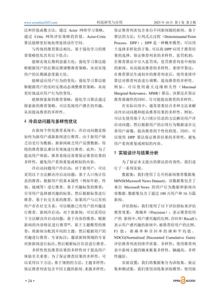 www.scionline2025.com 科技研究与应用 2025 年 10 月 第 1 卷 第 2 期
·24·
法和价值函数方法，通过 Actor 网络学习策略，
通过 Critic 网络评估策略的价值。Actor-Critic
算法能够更好地处理连续动作空间。
与传统的推荐算法相比，基于强化学习的推
荐策略优化具有以下优点：
能够实现长期利益最大化：强化学习算法能
够根据用户的长期反馈调整推荐策略，从而实现
用户的长期满意度最大化。
能够适应用户行为的变化：强化学习算法能
够根据用户的实时反馈动态调整推荐策略，从而
更好地适应用户行为的变化。
能够探索新的推荐策略：强化学习算法通过
探索新的推荐策略，可以发现用户潜在的兴趣，
从而提高推荐的多样性。
4 冷启动问题与多样性优化
在新闻个性化推荐系统中，冷启动问题是指
如何为新用户或新新闻进行推荐。由于新用户缺
乏历史行为数据，新新闻缺乏用户反馈数据，传
统的推荐算法难以有效地进行推荐。此外，为了
提高用户体验，推荐系统还需要保证推荐结果的
多样性，避免用户看到重复或相似的内容。
冷启动问题用户冷启动：对于新用户，可以
采用以下方法解决冷启动问题：基于人口统计信
息的推荐：根据用户的基本属性（例如年龄、性
别、地域等）进行推荐。基于兴趣标签的推荐：
引导用户选择感兴趣的标签，然后根据标签进行
推荐。基于社交关系的推荐：如果用户与已有的
用户存在社交关系，可以根据已有用户的兴趣进
行推荐。新闻冷启动：对于新新闻，可以采用以
下方法解决冷启动问题：基于内容的推荐：根据
新闻的内容特征进行推荐[8]
。基于主题模型的推
荐：将新闻分配到不同的主题，然后根据用户的
兴趣进行推荐。专家标注：邀请新闻领域的专家
对新新闻进行标注，
然后根据标注信息进行推荐。
多样性优化推荐结果的多样性对于提高用户
体验至关重要。为了保证推荐结果的多样性，可
以采用以下方法：
基于规则的方法：
主题多样性：
保证推荐列表包含不同主题的新闻。
来源多样性：
保证推荐列表包含来自不同新闻源的新闻。基于
算法的方法：行列式点过程（Determinantal Point
Process，DPP）：DPP 是一种概率模型，可以用
于选择多样化的子集。
可以将 DPP 应用于推荐结
果的选择，保证推荐列表的多样性。惩罚机制：
在推荐算法中引入惩罚项，惩罚推荐列表中相似
的新闻，从而提高推荐的多样性。重排序算法：
在推荐算法生成初步的推荐列表后，使用重排序
算法对推荐列表进行调整，提高推荐的多样性。
例 如 ， 可 以 使 用 最 大 边 缘 相 关 性 （ Maximal
Marginal Relevance，MMR）算法，该算法在保证
推荐准确性的同时，尽可能提高推荐的多样性。
在实际应用中，通常需要结合多种方法来解
决冷启动问题和提高推荐结果的多样性。例如，
可以先使用基于人口统计信息的方法解决用户冷
启动问题，然后根据用户的后续行为数据逐步完
善用户画像，提高推荐的个性化程度。同时，可
以使用 DPP 算法保证推荐结果的多样性，避免
用户看到重复或相似的内容。
5 实验设计与结果分析
为了验证本文提出的算法的有效性，我们进
行了一系列实验。
数据集：我们使用了公开的新闻推荐数据集
MIND(Microsoft News Dataset)。该数据集包含了
来自 Microsoft News 的用户行为数据和新闻内
容数据。
数据集包含了超过 100 万用户和 16 万篇
新闻。
评估指标：我们使用了以下评估指标来评估
推荐效果： 准确率（Precision）：表示推荐给用
户的 新闻中，
用户感兴趣的比例。
召回率
（Recall）
：
表示用户感兴趣的新闻中，
被推荐给用户的比例。
F1 值 ： 准 确 率 和 召 回 率 的 调 和 平 均 值 。
NDCG(Normalized Discounted Cumulative Gain):
评估推荐列表的排序质量。多样性：使用推荐列
表中新闻主题的熵来衡量多样性。熵越高，多样
性越好。
实验设置：我们将数据集分为训练集、验证
集和测试集。我们使用训练集训练模型，使用验
 