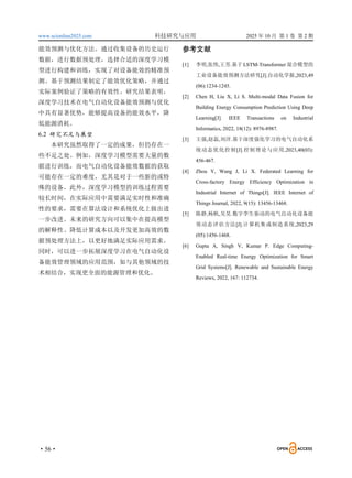 www.scionline2025.com 科技研究与应用 2025 年 10 月 第 1 卷 第 2 期
·56·
能效预测与优化方法。通过收集设备的历史运行
数据，进行数据预处理，选择合适的深度学习模
型进行构建和训练，实现了对设备能效的精准预
测。基于预测结果制定了能效优化策略，并通过
实际案例验证了策略的有效性。研究结果表明，
深度学习技术在电气自动化设备能效预测与优化
中具有显著优势，能够提高设备的能效水平，降
低能源消耗。
6.2 研究不足与展望
本研究虽然取得了一定的成果，但仍存在一
些不足之处。例如，深度学习模型需要大量的数
据进行训练，而电气自动化设备能效数据的获取
可能存在一定的难度，尤其是对于一些新的或特
殊的设备。此外，深度学习模型的训练过程需要
较长时间，在实际应用中需要满足实时性和准确
性的要求，需要在算法设计和系统优化上做出进
一步改进。未来的研究方向可以集中在提高模型
的解释性、降低计算成本以及开发更加高效的数
据预处理方法上，以更好地满足实际应用需求。
同时，可以进一步拓展深度学习在电气自动化设
备能效管理领域的应用范围，如与其他领域的技
术相结合，实现更全面的能源管理和优化。
参考文献
[1] 李明,张伟,王芳.基于 LSTM-Transformer 混合模型的
工业设备能效预测方法研究[J].自动化学报,2023,49
(06):1234-1245.
[2] Chen H, Liu X, Li S. Multi-modal Data Fusion for
Building Energy Consumption Prediction Using Deep
Learning[J]. IEEE Transactions on Industrial
Informatics, 2022, 18(12): 8976-8987.
[3] 王强,赵磊,刘洋.基于深度强化学习的电气自动化系
统动态优化控制[J].控制理论与应用,2023,40(03):
456-467.
[4] Zhou Y, Wang J, Li X. Federated Learning for
Cross-factory Energy Efficiency Optimization in
Industrial Internet of Things[J]. IEEE Internet of
Things Journal, 2022, 9(15): 13456-13468.
[5] 陈静,杨帆,吴昊.数字孪生驱动的电气自动化设备能
效动态评估方法[J].计算机集成制造系统,2023,29
(05):1456-1468.
[6] Gupta A, Singh V, Kumar P. Edge Computing-
Enabled Real-time Energy Optimization for Smart
Grid Systems[J]. Renewable and Sustainable Energy
Reviews, 2022, 167: 112734.
 