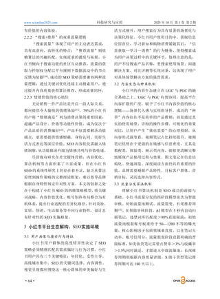 www.scionline2025.com 科技研究与应用 2025 年 10 月 第 1 卷 第 2 期
·64·
有价值的内容体验。
2.2.2 “搜索+推荐”的双重流量逻辑
“搜索流量”体现了用户的主动表达需求，
具有高意向、高转化的特点；“推荐流量”则依
赖算法的兴趣匹配，实现需求的激发与拓展。小
红书倾向于搜索功能的社区互动推荐，流量的获
取与控制权分配以平台规则下数据流动中的节点
反馈为依据[10]
。
成功的 SEO 策略需要兼容两种流
量逻辑：通过关键词优化连接主动搜索用户，通
过提升内容质量获得算法推荐，形成流量闭环。
2.2.3 情绪价值的核心地位
无论销售一件产品还是开启一段人际关系，
都应提供令人愉悦的情绪体验[11]
。79%的小红书
用户将“情绪满足”列为消费决策的重要因素，
超越产品设计、价格等功能性价值，成为仅次于
产品品质的消费偏好[12]
。产品不仅需要解决功能
痛点，更需要提供情感慰藉、身份认同、美好生
活方式表达等深层价值。SEO 内容优化需融入情
绪洞察，
从功能描述升级为情感共鸣与价值传递。
尽管现有研究在社交媒体营销、内容优化、
算法机制等方面积累了丰富成果，但在小红书
SEO 的系统性研究上仍存在着不足，缺乏从算法
原理到操作策略的完整理论框架，难以指导品牌
根据自身特性制定针对性方案。本文的创新之处
在于构建了小红书 SEO 的四维策略模型，
将关键
词战略、内容价值优化、账号矩阵布局整合为有
机体系，
提出行业适配的差异化路径，针对美妆、
家居、快消、生活服务等不同行业特性，设计具
有针对性的 SEO 实施框架。
3 小红书平台生态解构：SEO实施环境
3.1 用户画像与搜索行为特征
小红书用户群体的高度特异性决定了 SEO
策略必须精准匹配其需求偏好与行为习惯。小红
书用户具有三个关键特征：年轻化、女性主导、
高线城市集中。SEO 的关键词选择、内容调性、
视觉呈现都应围绕这一核心群体的审美偏好与生
活方式展开。用户搜索行为具有显著的场景化与
决策化特征。小红书用户使用目的中，获取信息
位居首位，学习新知和购物消费紧随其后，“信
息获取—学习—消费”的行为链条，使得搜索成
为用户决策过程中的关键环节。值得注意的是，
用户不仅搜索产品名称，更搜索使用场景、问题
解决方案、对比评测等长尾词条，这体现了用户
对具体场景解决方案的强烈需求。
3.2 内容生态与种草机制
小红书的内容生态建立在 UGC 与 PGC 的融
合基础之上。UGC 与 PGC 有效协同，提高平台
内容扩散的广度，赋予了小红书内容价值的核心
逻辑——场景代入感与实用指导性。成功的“种
草”内容往往不是简单的产品推销，而是通过真
实的使用场景、详细的操作步骤、可视化的效果
对比，让用户产生“我也需要”的心理投射。从
内容形式演变看，视频笔记占比持续提升。视频
笔记优势在于更强的在场感与信息密度，尤其是
教程类、体验类、展示类内容，能够更清晰完整
地展现产品使用过程与效果。图文笔记在信息结
构化、快速浏览、深度阅读方面仍具有重要的价
值。品牌需要根据产品特性、目标客户群体、营
销目标，灵活选择内容形式。
3.3 流量分发算法机制
理解小红书算法机制是 SEO 成功的前提与
基础。小红书流量分发的四阶段模型依次为智能
审核、初始流量池测试、流量裂变、长尾推荐周
期[13]
。在智能审核阶段，AI 模型在 5 秒内自动扫
描笔记，违禁词库匹配度＞80%直接限流；初始
流量池根据账号权重给予 50—1200 不等的曝光
量，核心影响因子包括领域垂直度、以往笔记互
动率、账号信用分；流量裂变阶段设置明确的晋
级标准，
如美妆类笔记需要点赞率＞3%与收藏率
＞1.5%同时满足，才能进入中级流量池；长尾推
荐周期则根据内容质量评级，S 级干货型笔记推
荐周期可达 180 天以上。
 