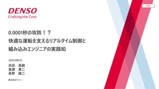 CONFIDENTIAL
CONFIDENTIAL
PUBLIC
© DENSO CORPORATION All Rights Reserved.
浜田 英嗣
鬼頭 勇二
長野 雄二
株式会社デンソー
2025/09/12
0.0001秒の攻防...