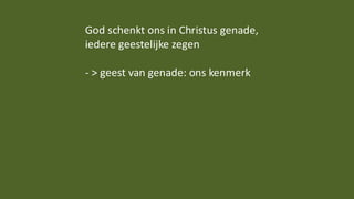 God schenkt ons in Christus genade,
iedere geestelijke zegen
- > geest van genade: ons kenmerk
 