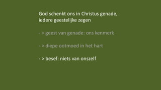 God schenkt ons in Christus genade,
iedere geestelijke zegen
- > geest van genade: ons kenmerk
- > diepe ootmoed in het hart
- > besef: niets van onszelf
 