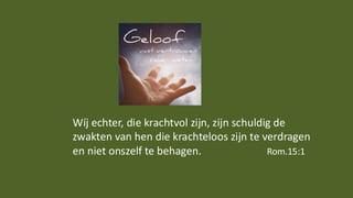 Wíj echter, die krachtvol zijn, zijn schuldig de
zwakten van hen die krachteloos zijn te verdragen
en niet onszelf te behagen. Rom.15:1
 