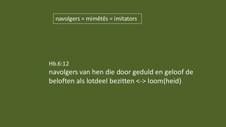 Hb.6:12
navolgers van hen die door geduld en geloof de
beloften als lotdeel bezitten <-> loom(heid)
navolgers = mimêtês = imitators
 