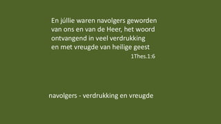 En júllie waren navolgers geworden
van ons en van de Heer, het woord
ontvangend in veel verdrukking
en met vreugde van heilige geest
1Thes.1:6
navolgers - verdrukking en vreugde
 