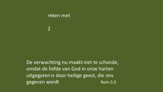 reken met
2
De verwachting nu maaktniet te schande,
omdat de liefde van God in onze harten
uitgegotenis door heilige geest, die ons
gegeven wordt Rom.5:5
 