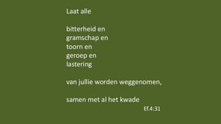 Laat alle
bitterheid en
gramschap en
toorn en
geroep en
lastering
van jullie worden weggenomen,
samen met al het kwade
Ef.4:31
 