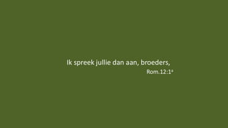 Ik spreek jullie dan aan, broeders,
Rom.12:1a
 