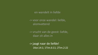 en wandelt in liefde
-> voor onze wandel: liefde,
alomvattend
-> vrucht van de geest: liefde,
daar zit alles in
-> jaagt naar de liefde!
1Kor.14:1; 1Tim.6:11; 2Tim.2:22
 