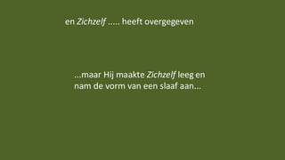 en Zichzelf ..... heeft overgegeven
...maar Hij maakte Zichzelf leeg en
nam de vorm van een slaaf aan...
 