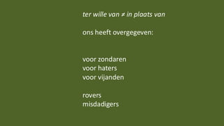 ter wille van ≠ in plaats van
ons heeft overgegeven:
voor zondaren
voor haters
voor vijanden
rovers
misdadigers
 