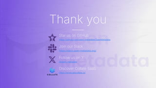 Star us on GitHub
https://github.com/open-metadata/OpenMetadata
Join our Slack
https://slack.open-metadata.org/
Follow us on X
@open_metadata
Discover Collate SaaS
https://www.getcollate.io/
Thank you
 