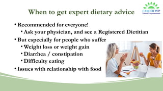 When to get expert dietary advice
• Recommended for everyone!
• Ask your physician, and see a Registered Dietitian
• But especially for people who suffer
• Weight loss or weight gain
• Diarrhea / constipation
• Difficulty eating
• Issues with relationship with food
 