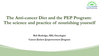 The Anti-cancer Diet and the PEP Program:
The science and practice of nourishing yourself
Rob Rutledge, MD, Oncologist
Cancer Patient Empowerment Program
 