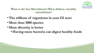 What is the Gut Microbiome? What defines a healthy
microbiome?
•The trillions of organisms in your GI tract
•More than 1000 species
•More diversity is better
•Having more bacteria can digest healthy foods
 
