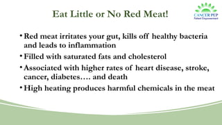 Eat Little or No Red Meat!
•Red meat irritates your gut, kills off healthy bacteria
and leads to inflammation
•Filled with saturated fats and cholesterol
•Associated with higher rates of heart disease, stroke,
cancer, diabetes…. and death
•High heating produces harmful chemicals in the meat
 