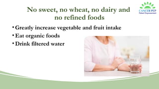 No sweet, no wheat, no dairy and
no refined foods
•Greatly increase vegetable and fruit intake
•Eat organic foods
•Drink filtered water
 