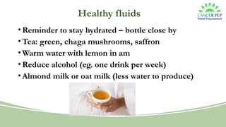 Healthy fluids
•Reminder to stay hydrated – bottle close by
•Tea: green, chaga mushrooms, saffron
•Warm water with lemon in am
•Reduce alcohol (eg. one drink per week)
•Almond milk or oat milk (less water to produce)
 