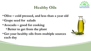 Healthy Oils
•Olive – cold pressed, and less than a year old
•Grape seed for salads
•Avocado – good for cooking
•Better to get from the plant
•Get your healthy oils from multiple sources
each day
 