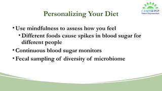 Personalizing Your Diet
•Use mindfulness to assess how you feel
•Different foods cause spikes in blood sugar for
different people
•Continuous blood sugar monitors
•Fecal sampling of diversity of microbiome
 