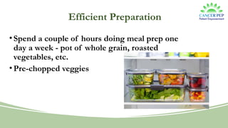 Efficient Preparation
•Spend a couple of hours doing meal prep one
day a week - pot of whole grain, roasted
vegetables, etc.
•Pre-chopped veggies
 