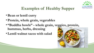 Examples of Healthy Supper
• Bean or lentil curry
• Protein, whole grain, vegetables
• “Buddha bowls” - whole grain, veggies, protein,
hummus, herbs, dressing
• Lentil walnut tacos with salad
 