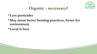 Organic - necessary?
•Less pesticides
•May mean better farming practices, better for
environment
•Local is best
 