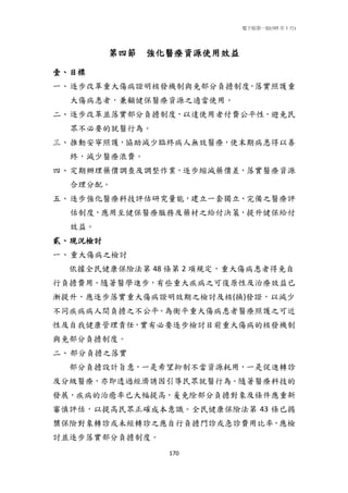電子版第一版(105 年 1 月)
170
第四節 強化醫療資源使用效益
壹、目標
一、逐步改革重大傷病證明核發機制與免部分負擔制度，落實照護重
大傷病患者，兼顧健保醫療資源之適當使用。
二、逐步改革並落實部分負擔制度，以達使用者付費公平性，避免民
眾不必要的就醫行為。
三、推動安寧照護，協助減少臨終病人無效醫療，使末期病患得以善
終，減少醫療浪費。
四、定期辦理藥價調查及調整作業，逐步縮減藥價差，落實醫療資源
合理分配。
五、逐步強化醫療科技評估研究量能，建立一套獨立、完備之醫療評
估制度，應用至健保醫療服務及藥材之給付決策，提升健保給付
效益。
貳、現況檢討
一、重大傷病之檢討
依據全民健康保險法第 48 條第 2 項規定，重大傷病患者得免自
行負擔費用。隨著醫學進步，有些重大疾病之可復原性及治療效益已
漸提升，應逐步落實重大傷病證明效期之檢討及核(換)發證，以減少
不同疾病病人間負擔之不公平。為衡平重大傷病患者醫療照護之可近
性及自我健康管理責任，實有必要逐步檢討目前重大傷病的核發機制
與免部分負擔制度。
二、部分負擔之落實
部分負擔設計旨意，一是希望抑制不當資源耗用，一是促進轉診
及分級醫療，亦即透過經濟誘因引導民眾就醫行為。隨著醫療科技的
發展，疾病的治癒率已大幅提高，爰免除部分負擔對象及條件應重新
審慎評估，以提高民眾正確成本意識。全民健康保險法第 43 條已揭
櫫保險對象轉診或未經轉診之應自行負擔門診或急診費用比率，應檢
討並逐步落實部分負擔制度。
 