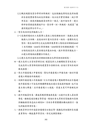 電子版第一版(105 年 1 月)
202
(三)職涯規劃及整合學考訓用機制：包括鼓勵技專院校長照相關
科系發展實務導向的長照課程、設立校外實習課程，減少學
用落差；發展照顧服務員訓用合一模式，提升留任率、建立
跨部會業務協商溝通平台，整合學、訓、用機制，及建置「健
康照護產學合作中心」。
三、整合及培訓長照服務人力：
(一)長期照護的社工及醫事人員採三階段課程培訓：為擴大各項
服務人力訓練，並使培訓計畫內容具有一致性、連續性及完
整性，衛生福利部已完成長期照護專業三階段培訓課程(Level
Ⅰ共同課程、LevelⅡ專業課程、LevelⅢ整合性課程)規劃，可
分階段使長照人員具備長照基本知能、提升專業照護能力，
以建立跨領域的團體合作模式。
(二)建立長照共通性培訓課程的數位化學習與認證制度。
四、建立長照人力資訊管理系統：建置長照人力繼續教育資訊系統，
完成長照人員資格認證及建置整合登錄系統，並進行資訊系統訓
練及推廣。
五、修正外籍看護工申審制度：簡化外籍看護工申審流程，檢討外籍
看護工聘僱條件與機制。
六、試辦外籍看護工外展服務：訂立外籍看護工雙軌聘用的法令基礎，
使外籍看護工可由長照機構聘僱後派遣至家庭提供服務，也可由
雇主個人聘雇；且外籍看護工入境後，其雇主更可申請補充訓
練。
七、提升照服員形象，溝通其職業價值與意義，以提升從業人員的榮
譽感，積極透過各種宣導管道，增進社會大眾對居家服務內容與
照顧服務員角色的正確認知；另結合專業團體拍攝紀錄影片，強
化照服員專業形象。
八、與教育部合作於適當會議場合加強宣導，鼓勵長照相關科系依據
產業導向、職能基準等資訊，修定或調整課程。
 