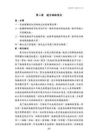 電子版第一版(105 年 1 月)
255
第二節 健全網絡整合
壹、目標
一、全面建構各防治網絡之防暴衡量指標。
二、建構跨網絡整合性資訊平台，運用資通訊科技設備，提升保護工
作整體效能。
三、開發及暢通多元通報管道，並精準通報與即時派案，提升防治網
絡通報與服務品質。
四、擴大兒少保護網，強化兒少保護三級整合服務。
貳、現況檢討
暴力防治涉及犯罪偵查、加害人矯治處遇、被害人保護扶助及民
眾整體防治觀念的建立，是橫跨初級、次級與三級的預防工作，且與
司法、警政、衛政、社政、教育、民政(村里長)等網絡體系密不可分，
除了強調專業分工的重要外，更有賴網絡合作，才能使防治工作達到
加乘效果。網絡合作觀念歷經十多年的倡議，目前中央及地方均已建
置跨單位網絡合作平台，整合各領域專業資源與政策措施，推展各項
防治工作。從性侵害被害人減少重複陳述方案、性侵害案件整合性團
隊服務方案、家暴安全防護網計畫、兒少保護醫療服務網絡示範計畫
等具體方案中，逐步建立網絡工作模式，展現網絡合作成果。但由於
各專業領域既有的工作模式與價值信念的差異，加上人員異動頻繁，
以致形成網絡各單位對於暴力防治工作的認知落差，尚須不斷強化彼
此之合作共識與默契，消弭各專業領域與組織間之本位主義，才能實
踐暴力防治工作的網絡整合，健全綿密的保護服務網。
為了強化網絡合作，不論在中央或地方政府，各種網絡會議、研
討會、共識營與願景營均成為常態性活動，也透過各種督導與評鑑制
度引導實務運作，然而，這些努力與投入是否達成最初設定的目的及
回應暴力防治宗旨，相較其他國家，我國的暴力防治成效如何，均有
待一一檢驗。因此，建立一套客觀、具體、可測量、可執行的性別暴
力防治衡量指標，作為各體系自我檢視、網絡間相互對話、資源配置
 