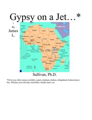 Gypsy on a Jet…*§
By
James
L.
Sullivan, Ph.D.
*Or by any other means available; camel, elephant, donkey, dilapidated, broken-down
bus, 100-plus year-old ship, motorbike, shanks-mare, etc.
 