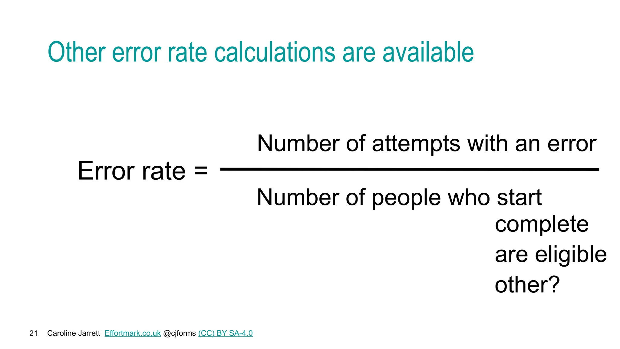Caroline Jarrett Effortmark.co.uk @cjforms (CC) BY SA-4.0
21
Other error rate calculations are available
Error rate =
Number of attempts with an error
Number of people who start
complete
are eligible
other?
 