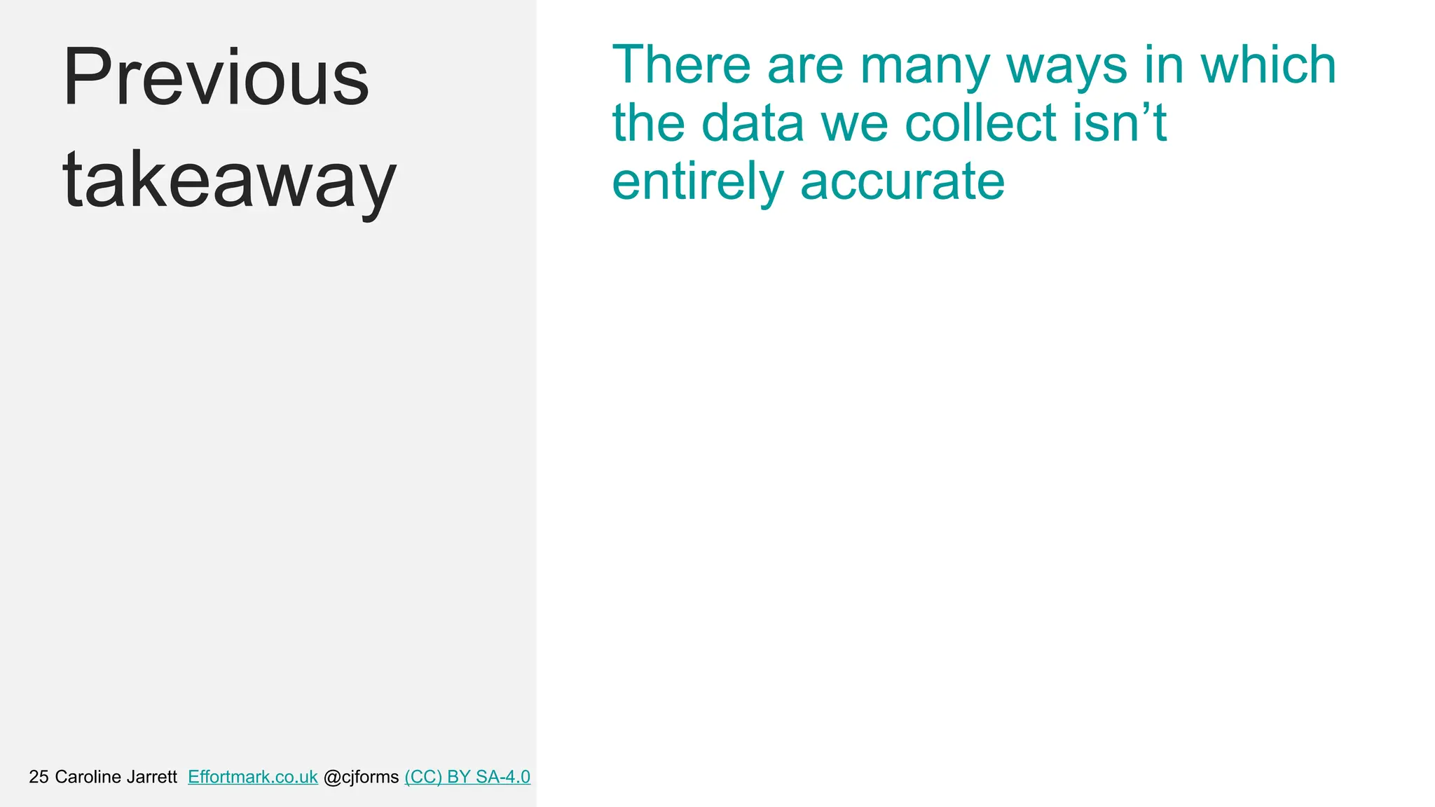Caroline Jarrett Effortmark.co.uk @cjforms (CC) BY SA-4.0
25
Previous
takeaway
There are many ways in which
the data we collect isn’t
entirely accurate
 