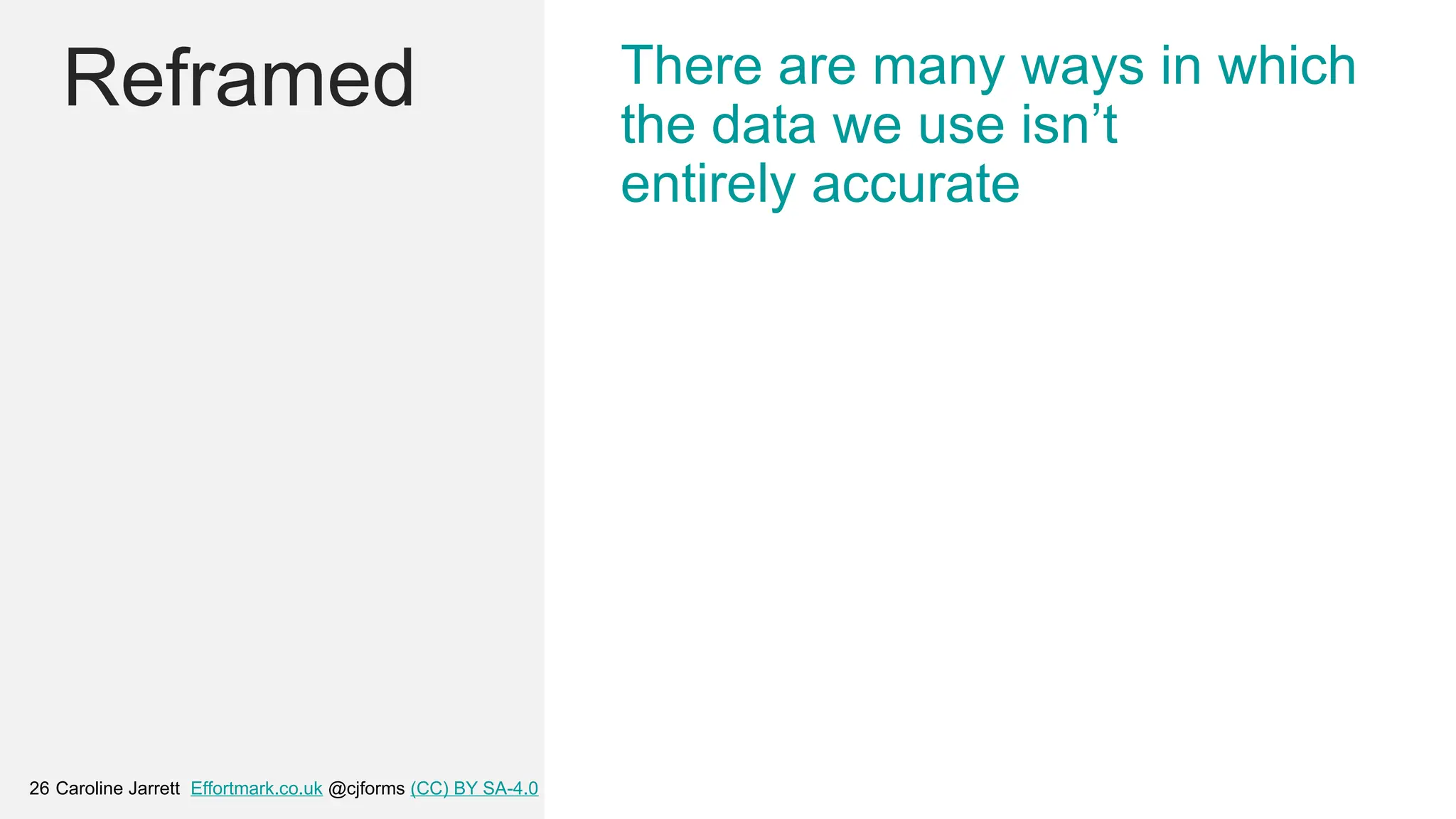 Caroline Jarrett Effortmark.co.uk @cjforms (CC) BY SA-4.0
26
Reframed There are many ways in which
the data we use isn’t
entirely accurate
 