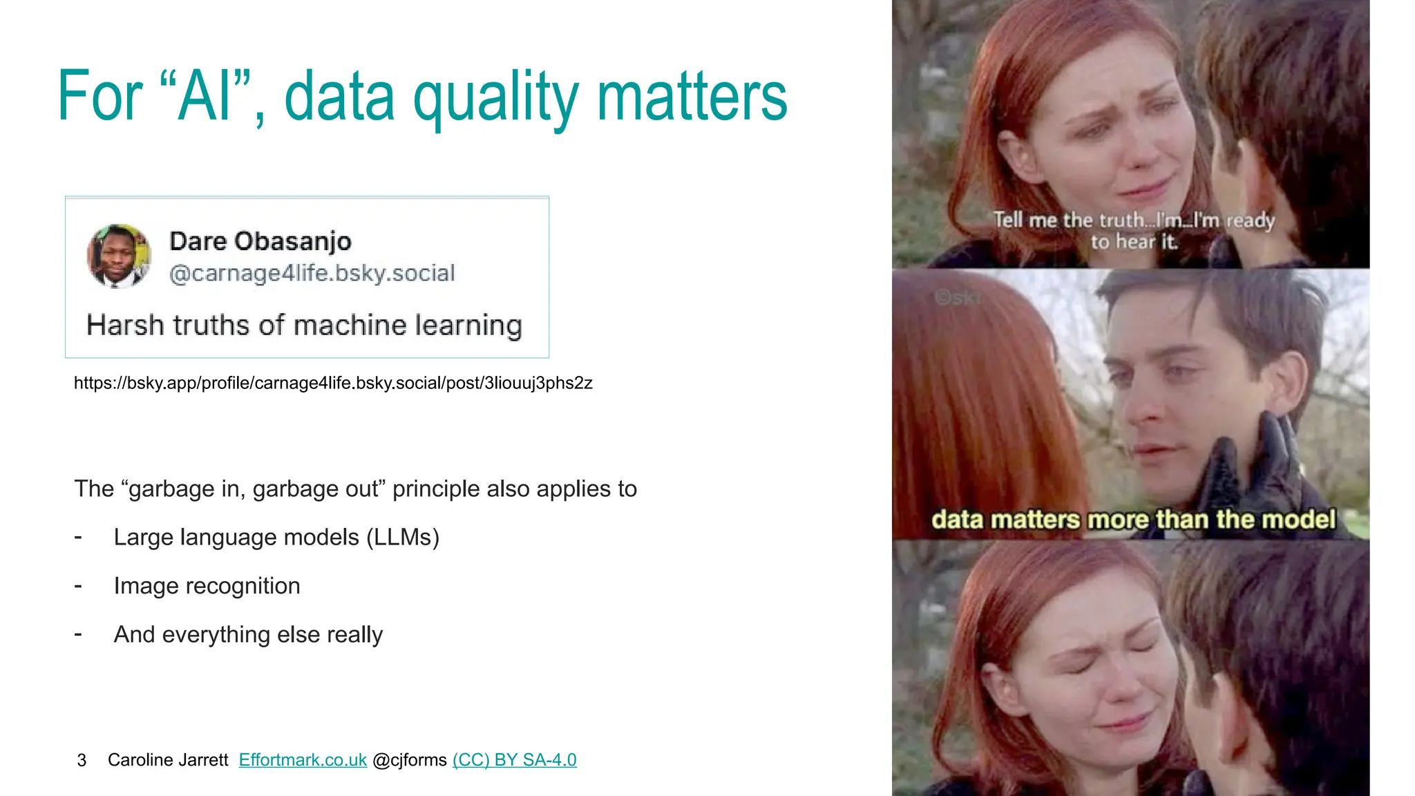 Caroline Jarrett Effortmark.co.uk @cjforms (CC) BY SA-4.0
3
For “AI”, data quality matters
https://bsky.app/profile/carnage4life.bsky.social/post/3liouuj3phs2z
The “garbage in, garbage out” principle also applies to
- Large language models (LLMs)
- Image recognition
- And everything else really
 
