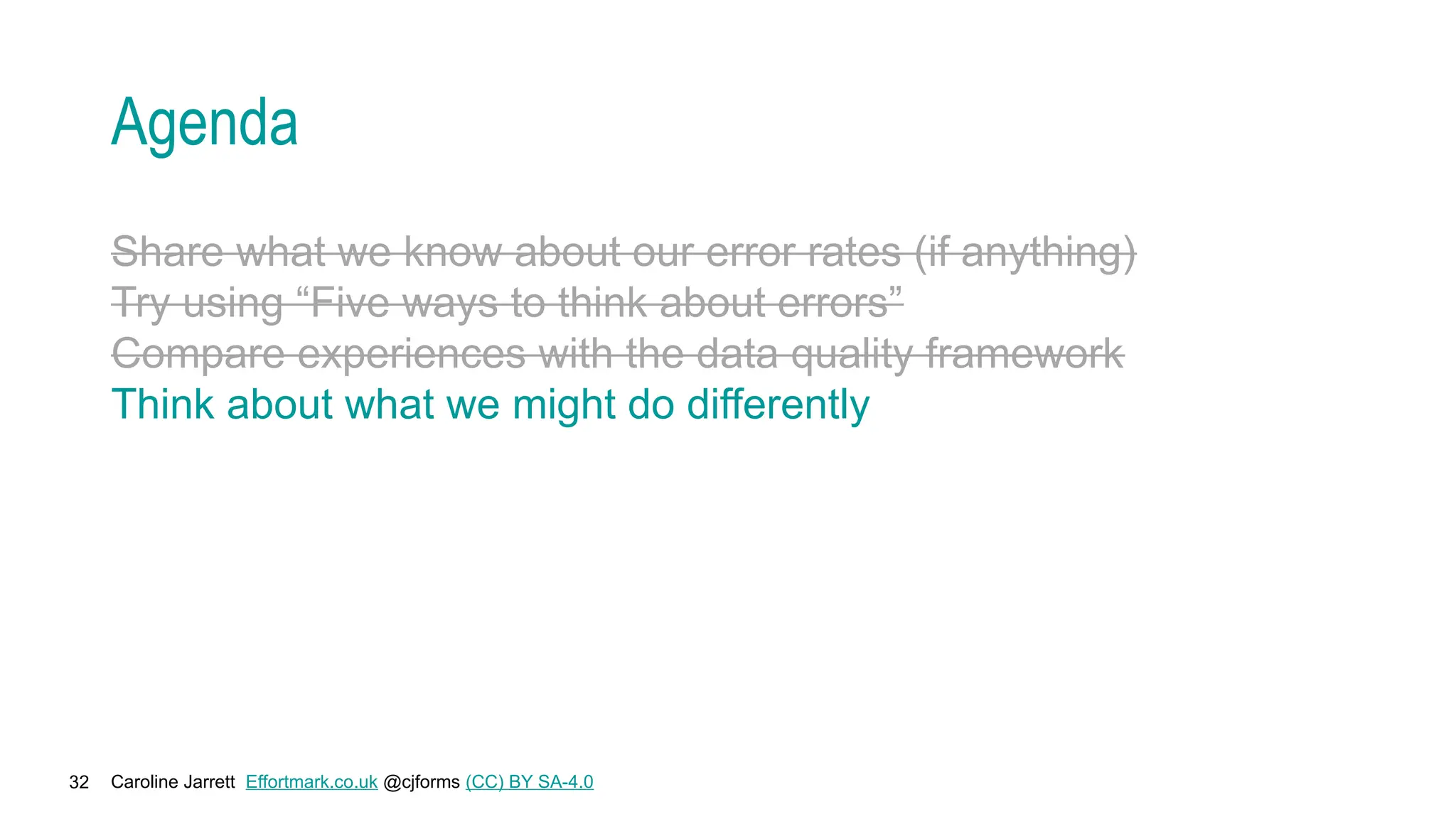 Caroline Jarrett Effortmark.co.uk @cjforms (CC) BY SA-4.0
32
Agenda
Share what we know about our error rates (if anything)
Try using “Five ways to think about errors”
Compare experiences with the data quality framework
Think about what we might do differently
 