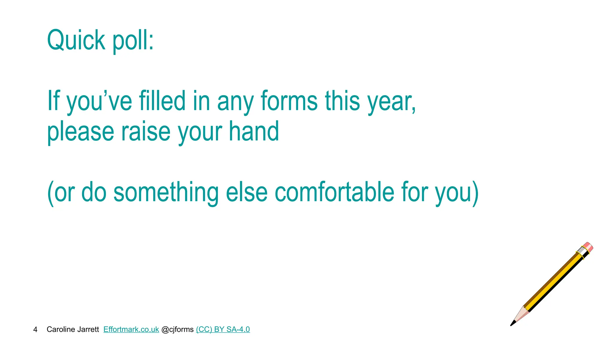 Caroline Jarrett Effortmark.co.uk @cjforms (CC) BY SA-4.0
4
Quick poll:
If you’ve filled in any forms this year,
please raise your hand
(or do something else comfortable for you)
 