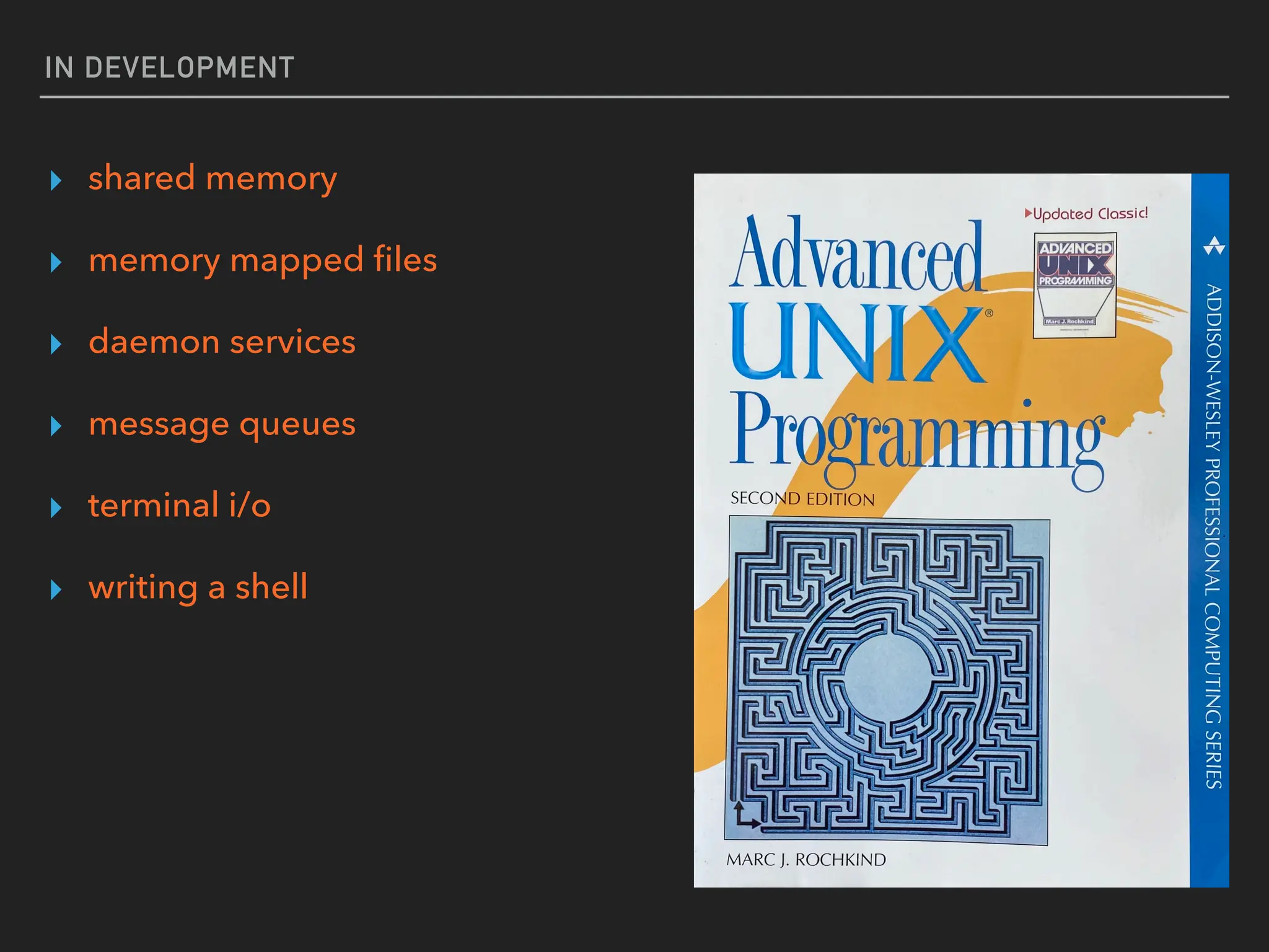 IN DEVELOPMENT
▸ shared memory
▸ memory mapped
fi
les
▸ daemon services
▸ message queues
▸ terminal i/o
▸ writing a shell
 