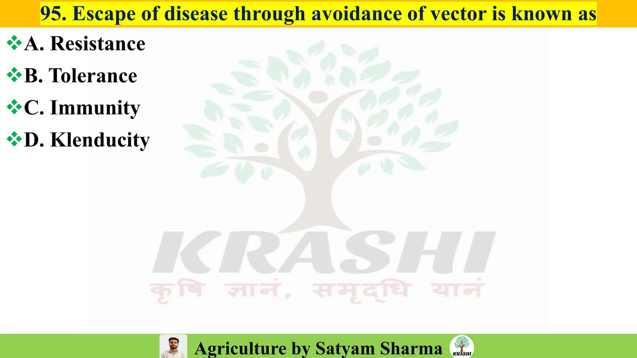 Agriculture by Satyam Sharma
95. Escape of disease through avoidance of vector is known as
❖A. Resistance
❖B. Tolerance
❖C. Immunity
❖D. Klenducity
 