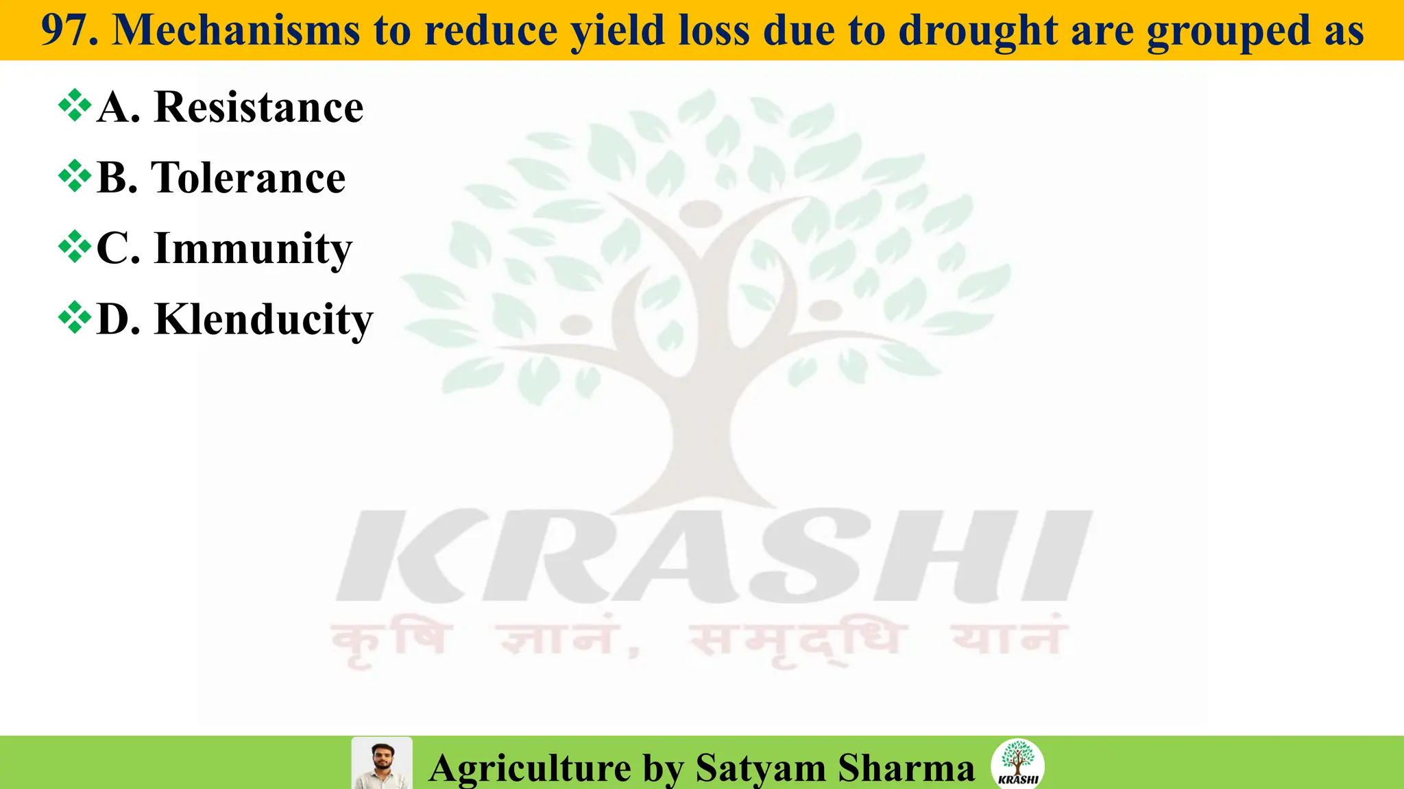 Agriculture by Satyam Sharma
97. Mechanisms to reduce yield loss due to drought are grouped as
❖A. Resistance
❖B. Tolerance
❖C. Immunity
❖D. Klenducity
 