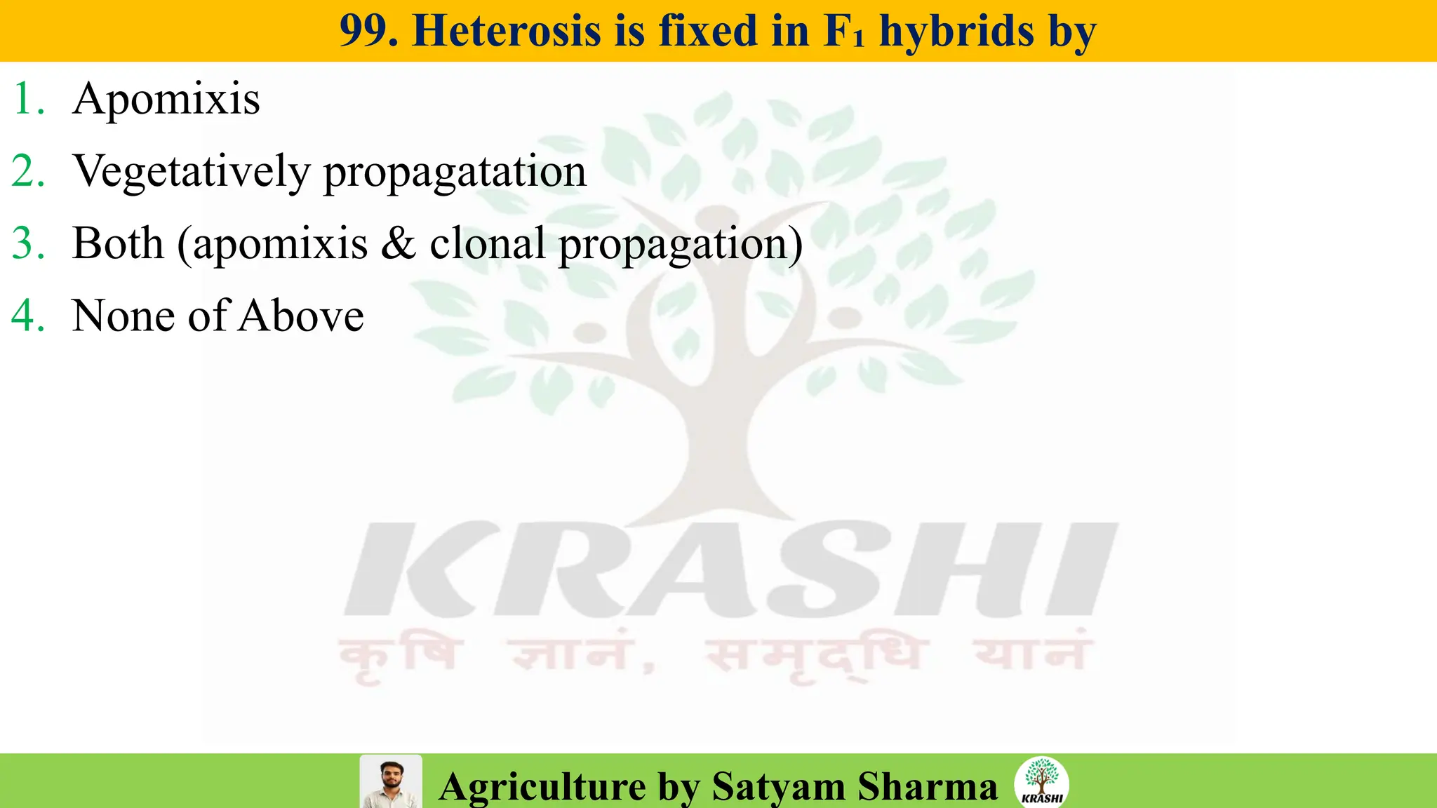 Agriculture by Satyam Sharma
99. Heterosis is fixed in F₁ hybrids by
1. Apomixis
2. Vegetatively propagatation
3. Both (apomixis & clonal propagation)
4. None of Above
 
