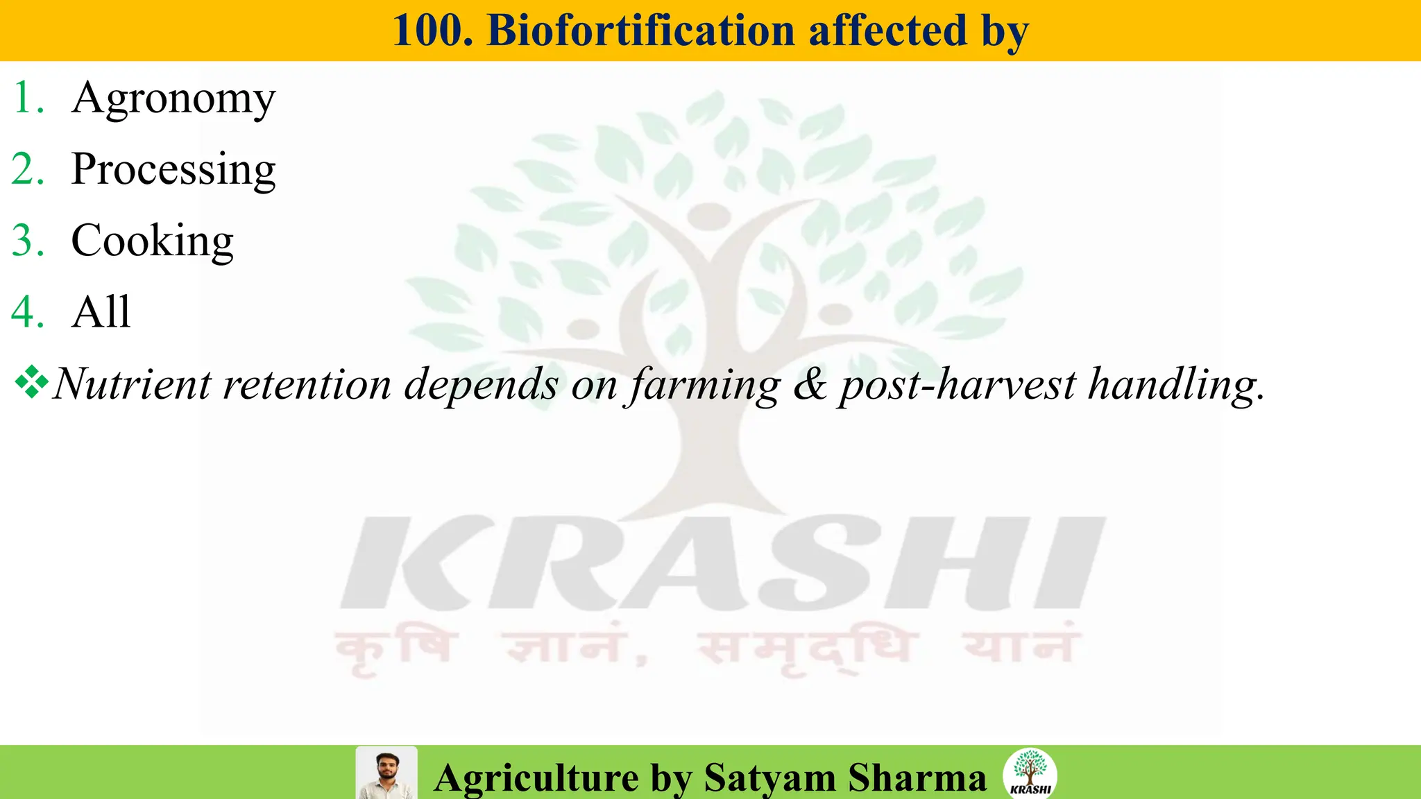 Agriculture by Satyam Sharma
100. Biofortification affected by
1. Agronomy
2. Processing
3. Cooking
4. All
❖Nutrient retention depends on farming & post-harvest handling.
 