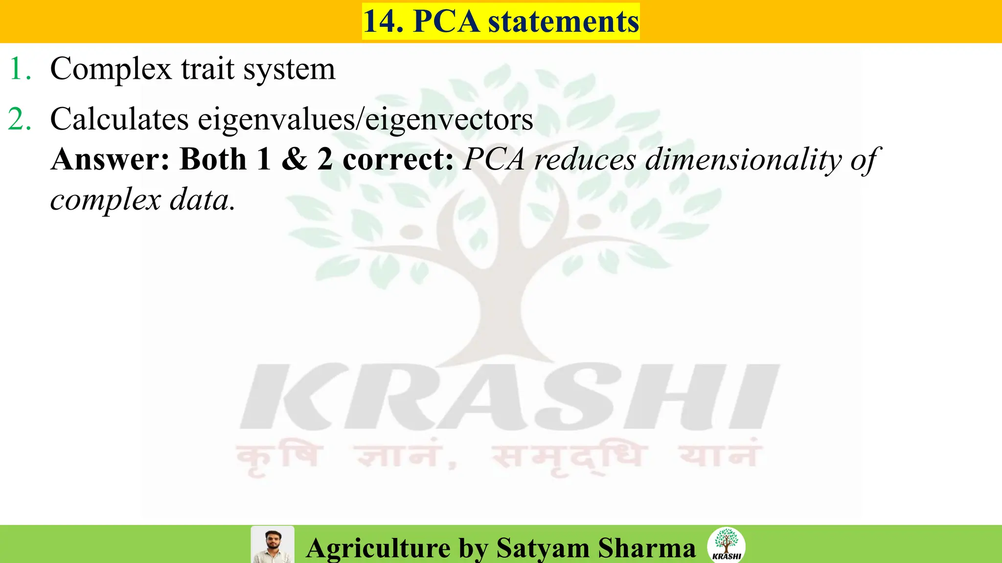 Agriculture by Satyam Sharma
14. PCA statements
1. Complex trait system
2. Calculates eigenvalues/eigenvectors
Answer: Both 1 & 2 correct: PCA reduces dimensionality of
complex data.
 