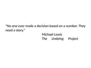 “No one ever made a decision based on a number. They
need a story.”
Michael Lewis
The Undoing Project
 